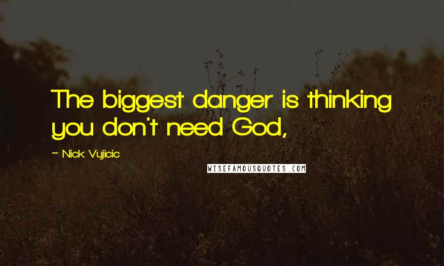 Nick Vujicic Quotes: The biggest danger is thinking you don't need God,