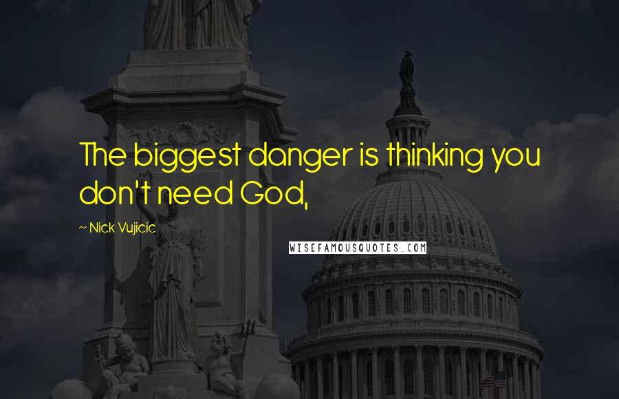 Nick Vujicic Quotes: The biggest danger is thinking you don't need God,