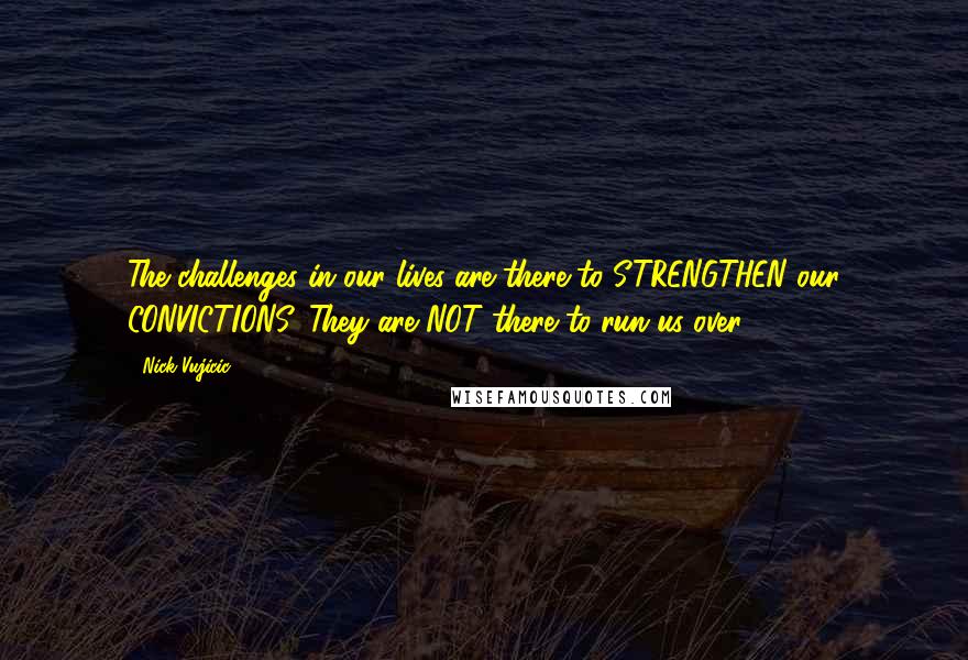 Nick Vujicic Quotes: The challenges in our lives are there to STRENGTHEN our CONVICTIONS. They are NOT there to run us over.