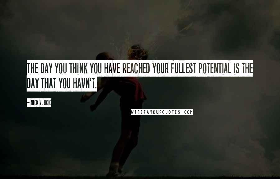 Nick Vujicic Quotes: The day you think you have reached your fullest potential is the day that you havn't.