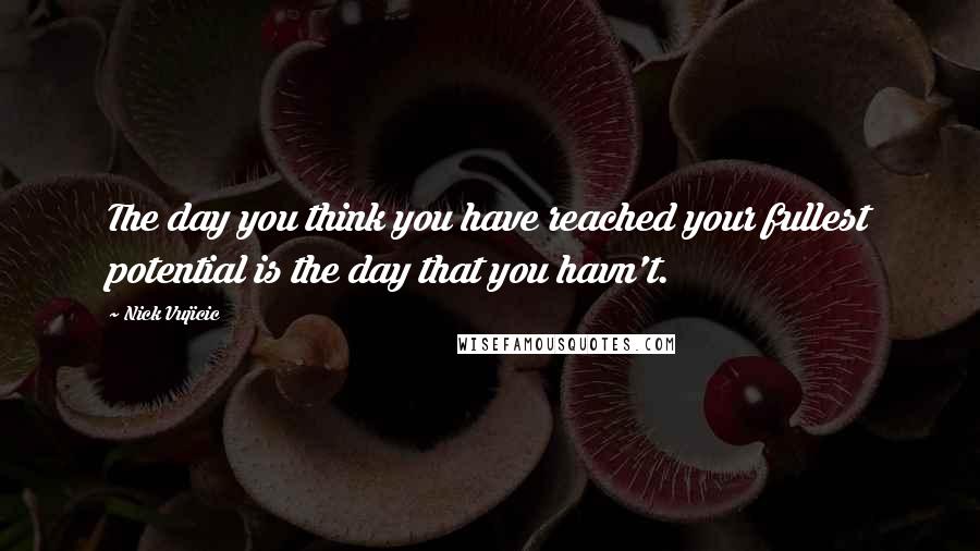 Nick Vujicic Quotes: The day you think you have reached your fullest potential is the day that you havn't.