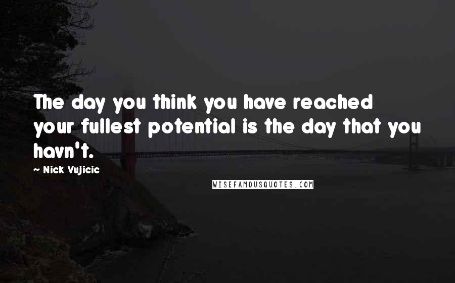 Nick Vujicic Quotes: The day you think you have reached your fullest potential is the day that you havn't.