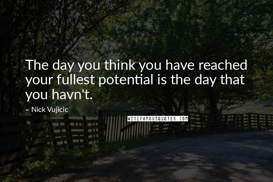 Nick Vujicic Quotes: The day you think you have reached your fullest potential is the day that you havn't.