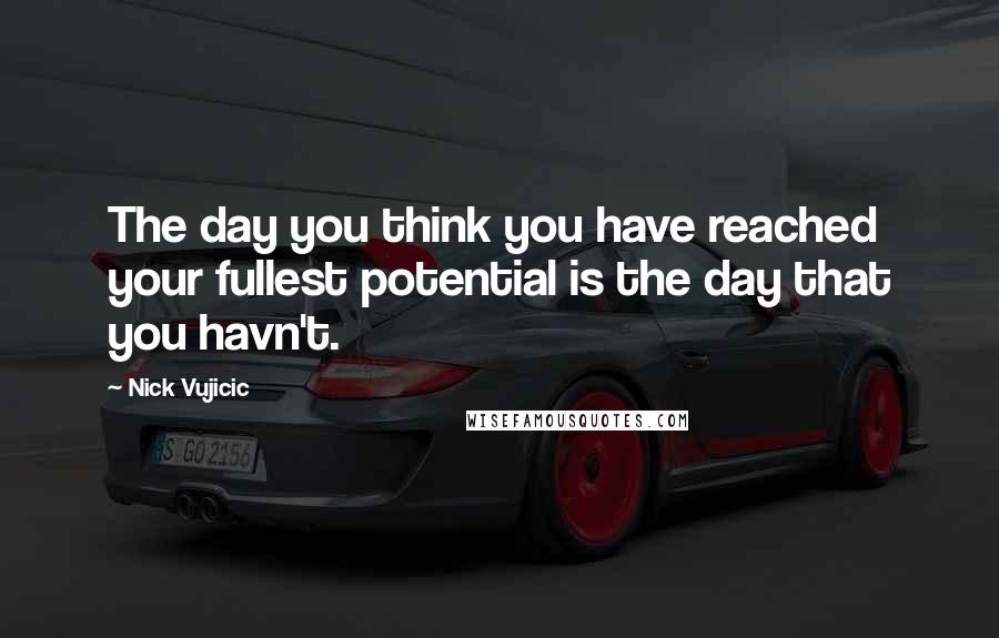 Nick Vujicic Quotes: The day you think you have reached your fullest potential is the day that you havn't.