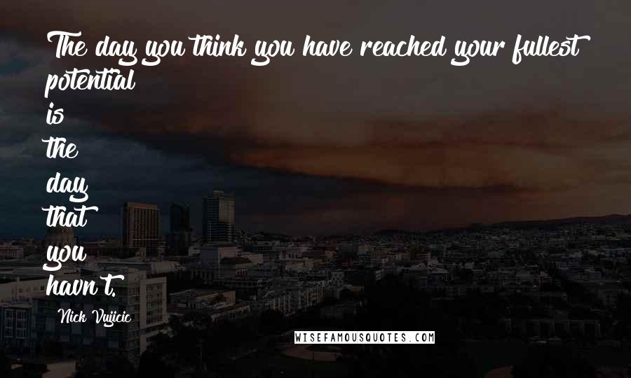 Nick Vujicic Quotes: The day you think you have reached your fullest potential is the day that you havn't.