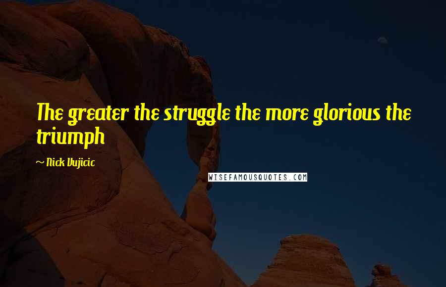 Nick Vujicic Quotes: The greater the struggle the more glorious the triumph