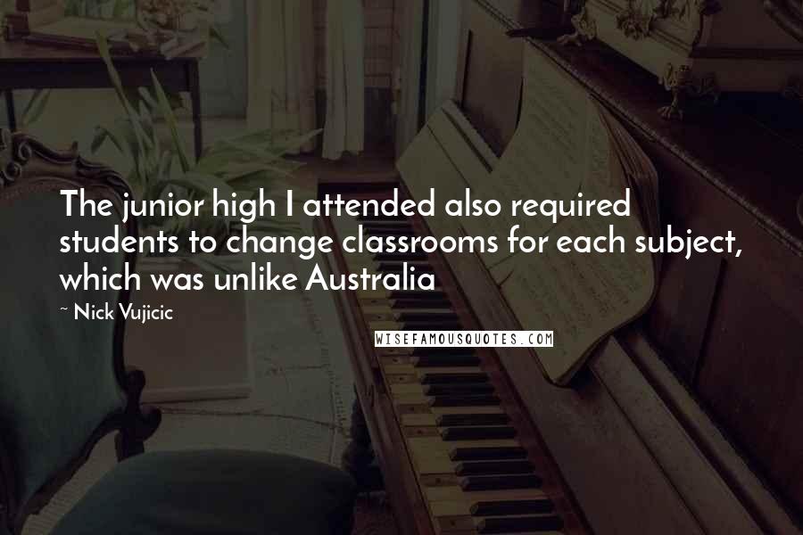 Nick Vujicic Quotes: The junior high I attended also required students to change classrooms for each subject, which was unlike Australia