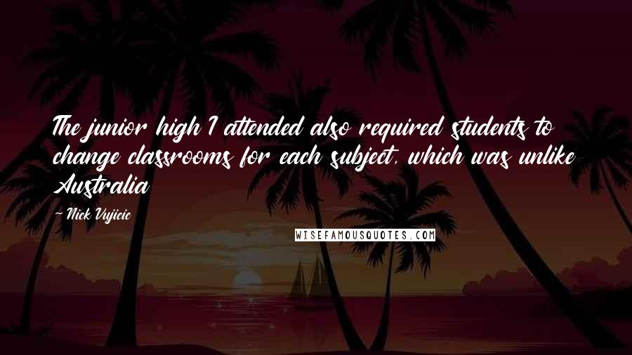 Nick Vujicic Quotes: The junior high I attended also required students to change classrooms for each subject, which was unlike Australia