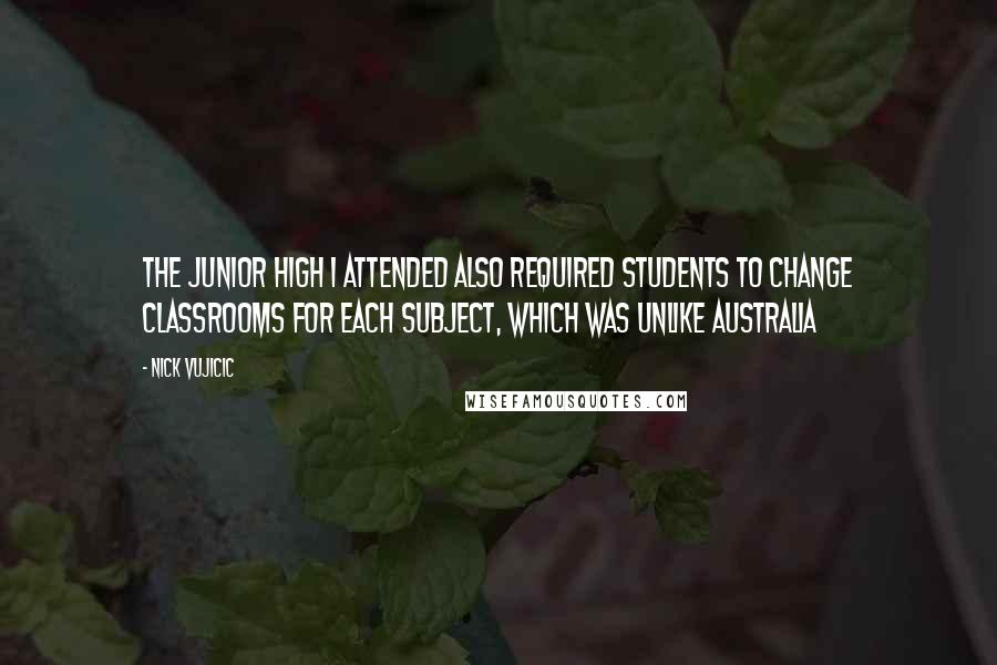 Nick Vujicic Quotes: The junior high I attended also required students to change classrooms for each subject, which was unlike Australia