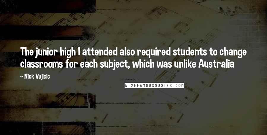 Nick Vujicic Quotes: The junior high I attended also required students to change classrooms for each subject, which was unlike Australia