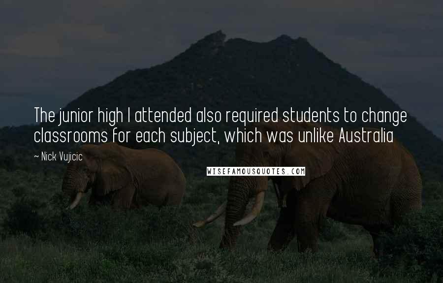 Nick Vujicic Quotes: The junior high I attended also required students to change classrooms for each subject, which was unlike Australia