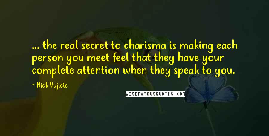 Nick Vujicic Quotes: ... the real secret to charisma is making each person you meet feel that they have your complete attention when they speak to you.