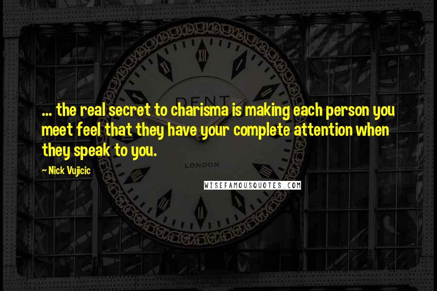 Nick Vujicic Quotes: ... the real secret to charisma is making each person you meet feel that they have your complete attention when they speak to you.