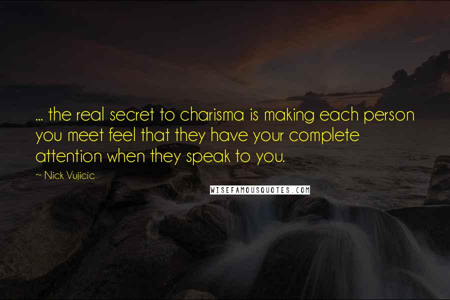 Nick Vujicic Quotes: ... the real secret to charisma is making each person you meet feel that they have your complete attention when they speak to you.