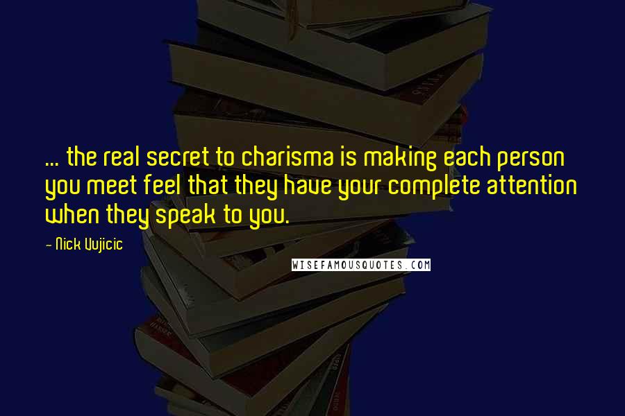 Nick Vujicic Quotes: ... the real secret to charisma is making each person you meet feel that they have your complete attention when they speak to you.