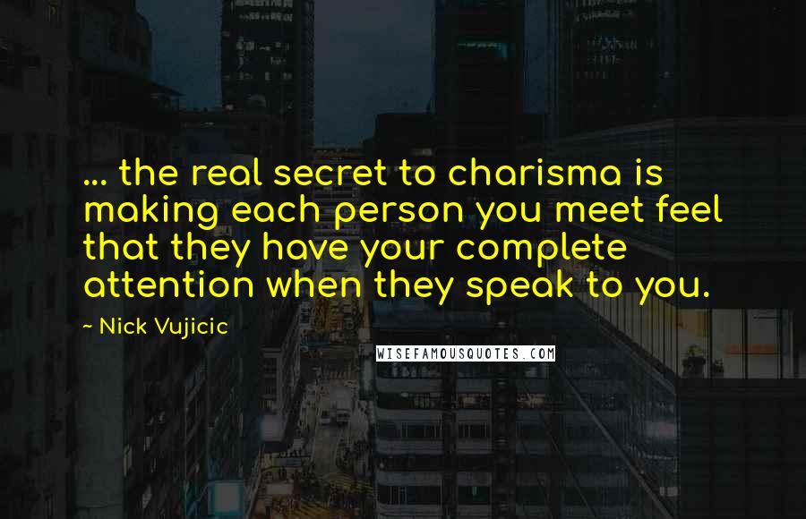 Nick Vujicic Quotes: ... the real secret to charisma is making each person you meet feel that they have your complete attention when they speak to you.