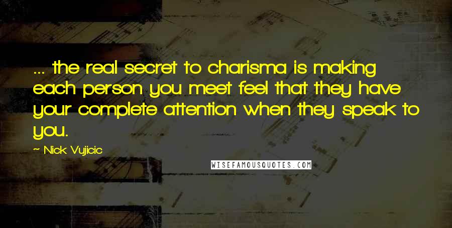 Nick Vujicic Quotes: ... the real secret to charisma is making each person you meet feel that they have your complete attention when they speak to you.