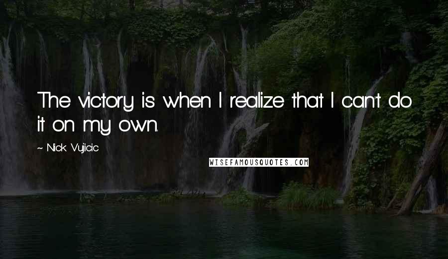 Nick Vujicic Quotes: The victory is when I realize that I can't do it on my own.