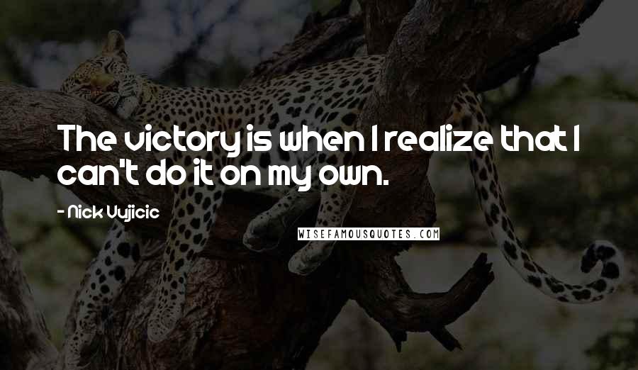 Nick Vujicic Quotes: The victory is when I realize that I can't do it on my own.