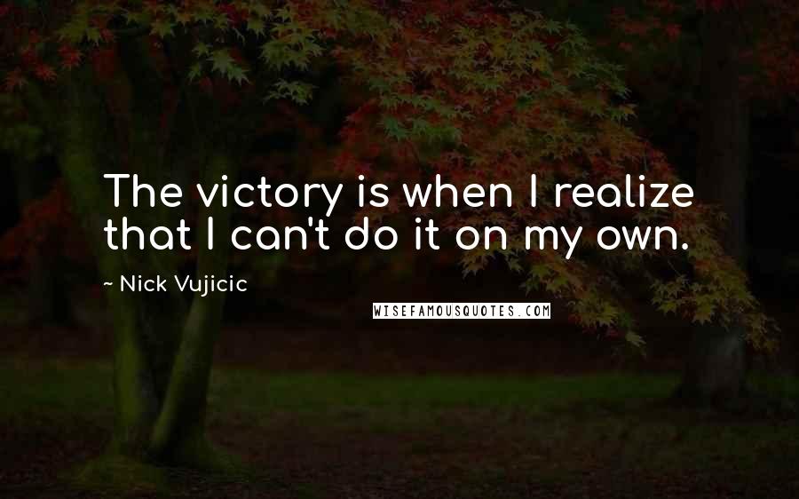 Nick Vujicic Quotes: The victory is when I realize that I can't do it on my own.