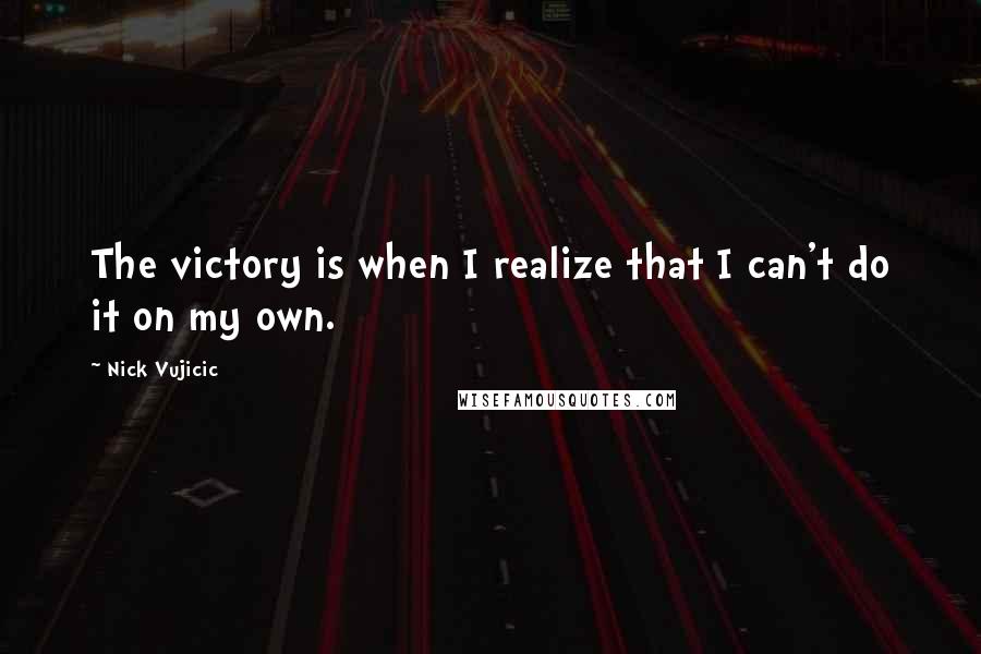 Nick Vujicic Quotes: The victory is when I realize that I can't do it on my own.