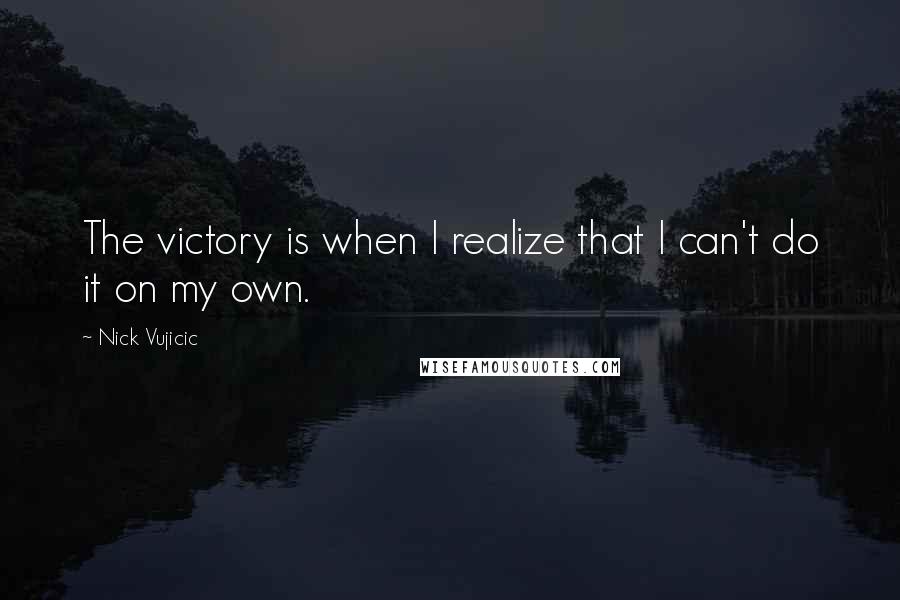 Nick Vujicic Quotes: The victory is when I realize that I can't do it on my own.