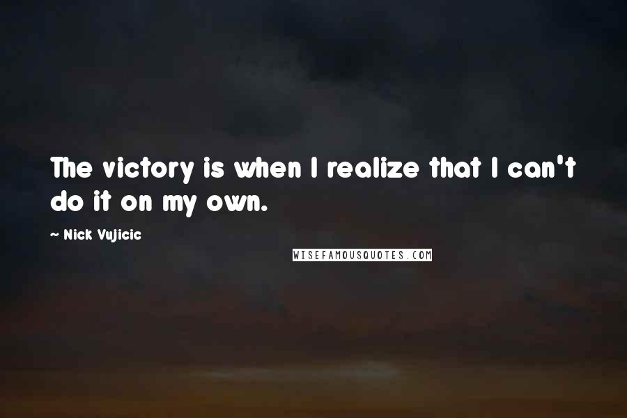 Nick Vujicic Quotes: The victory is when I realize that I can't do it on my own.