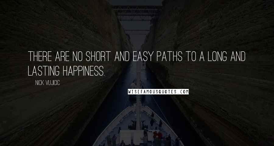 Nick Vujicic Quotes: There are no short and easy paths to a long and lasting happiness.