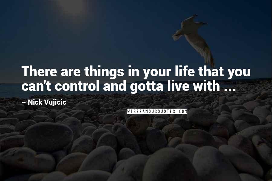 Nick Vujicic Quotes: There are things in your life that you can't control and gotta live with ...