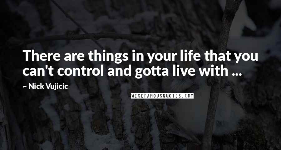 Nick Vujicic Quotes: There are things in your life that you can't control and gotta live with ...