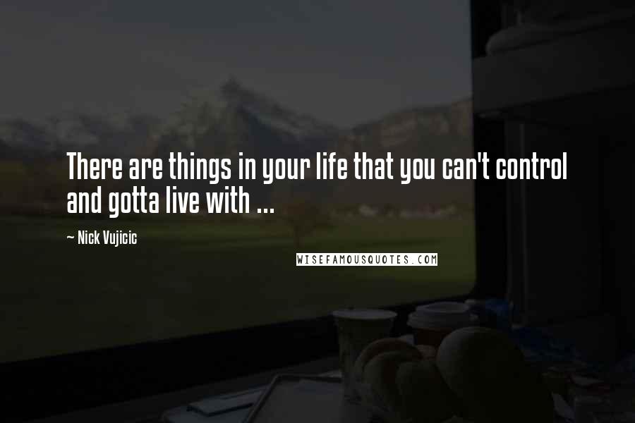 Nick Vujicic Quotes: There are things in your life that you can't control and gotta live with ...