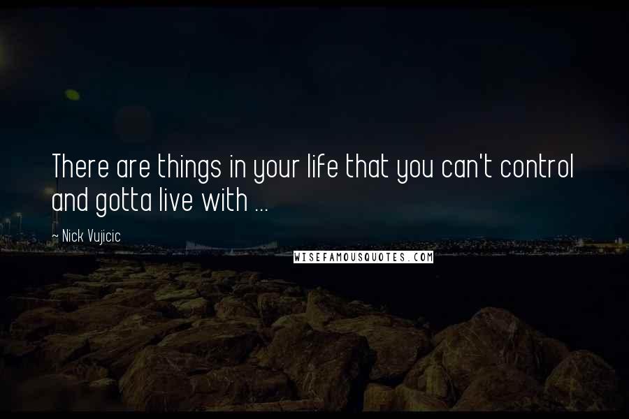 Nick Vujicic Quotes: There are things in your life that you can't control and gotta live with ...