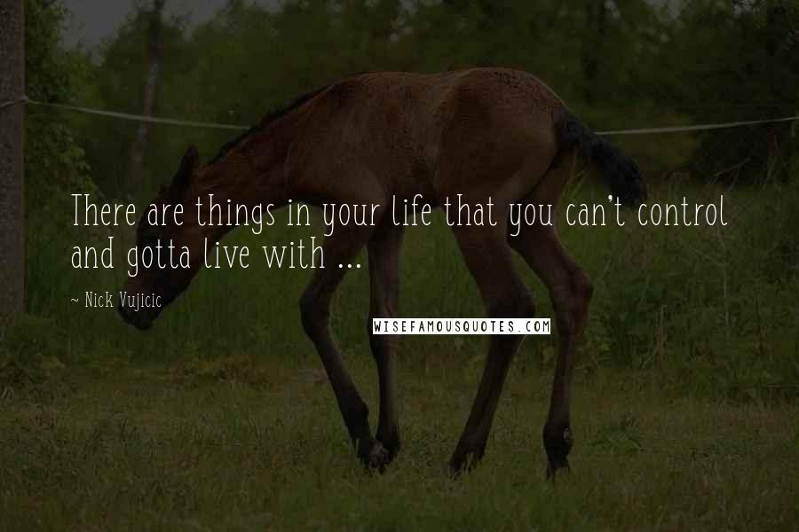 Nick Vujicic Quotes: There are things in your life that you can't control and gotta live with ...