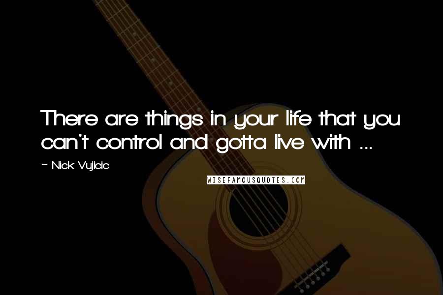 Nick Vujicic Quotes: There are things in your life that you can't control and gotta live with ...