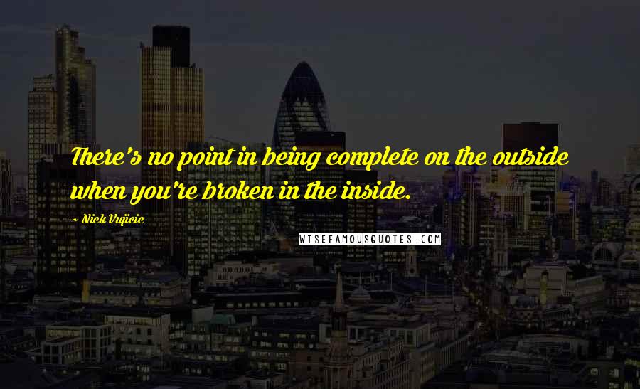 Nick Vujicic Quotes: There's no point in being complete on the outside when you're broken in the inside.