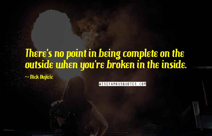 Nick Vujicic Quotes: There's no point in being complete on the outside when you're broken in the inside.