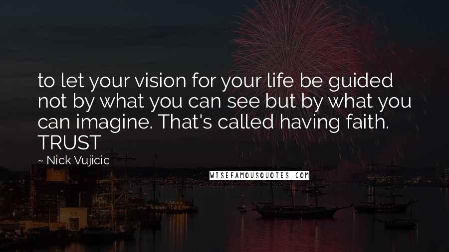 Nick Vujicic Quotes: to let your vision for your life be guided not by what you can see but by what you can imagine. That's called having faith. TRUST