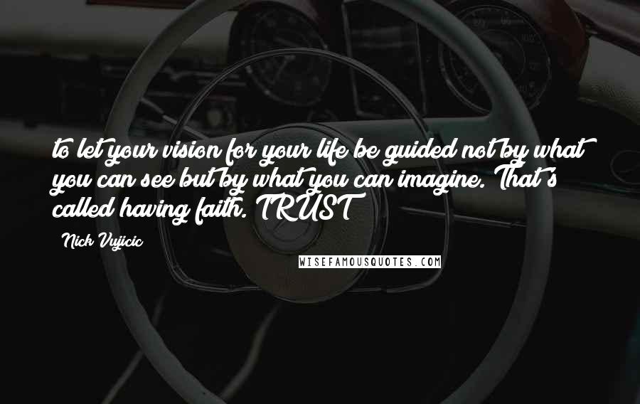 Nick Vujicic Quotes: to let your vision for your life be guided not by what you can see but by what you can imagine. That's called having faith. TRUST