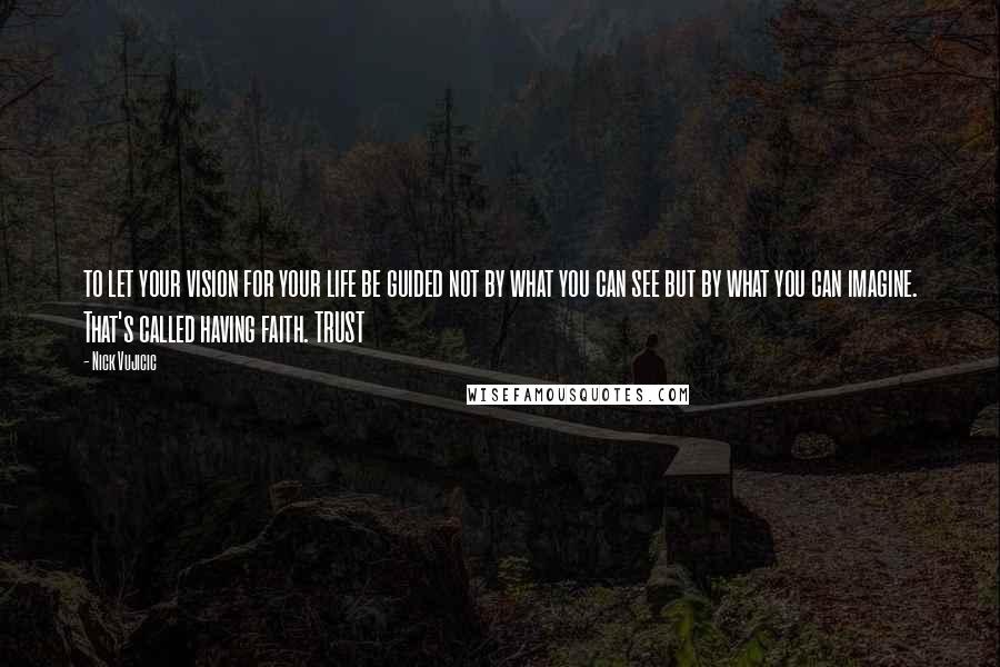 Nick Vujicic Quotes: to let your vision for your life be guided not by what you can see but by what you can imagine. That's called having faith. TRUST