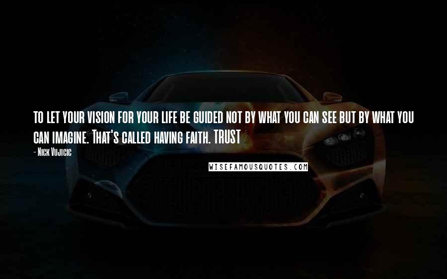 Nick Vujicic Quotes: to let your vision for your life be guided not by what you can see but by what you can imagine. That's called having faith. TRUST