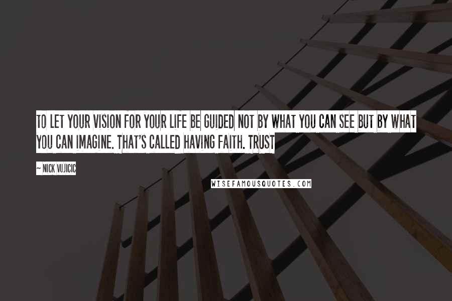 Nick Vujicic Quotes: to let your vision for your life be guided not by what you can see but by what you can imagine. That's called having faith. TRUST