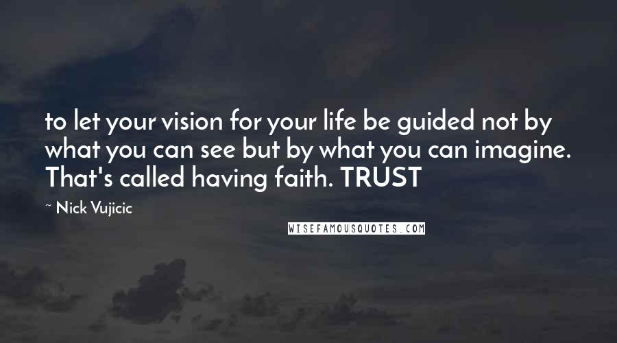 Nick Vujicic Quotes: to let your vision for your life be guided not by what you can see but by what you can imagine. That's called having faith. TRUST