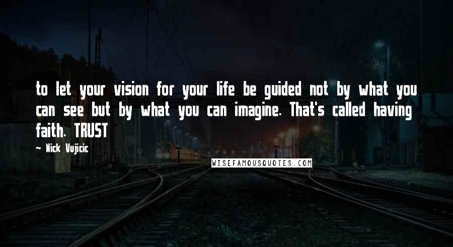 Nick Vujicic Quotes: to let your vision for your life be guided not by what you can see but by what you can imagine. That's called having faith. TRUST