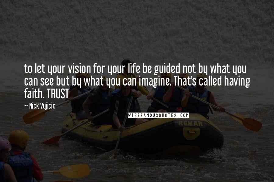 Nick Vujicic Quotes: to let your vision for your life be guided not by what you can see but by what you can imagine. That's called having faith. TRUST