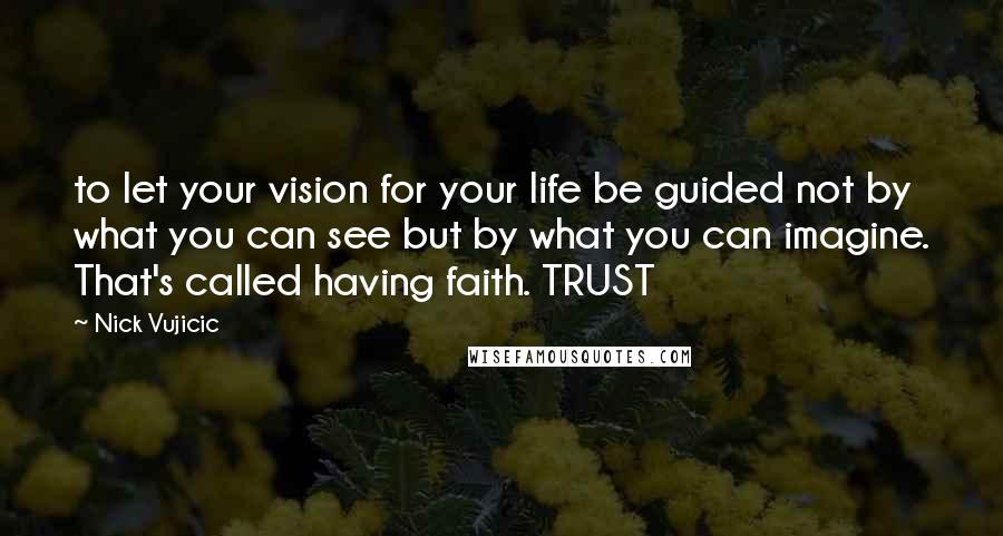 Nick Vujicic Quotes: to let your vision for your life be guided not by what you can see but by what you can imagine. That's called having faith. TRUST