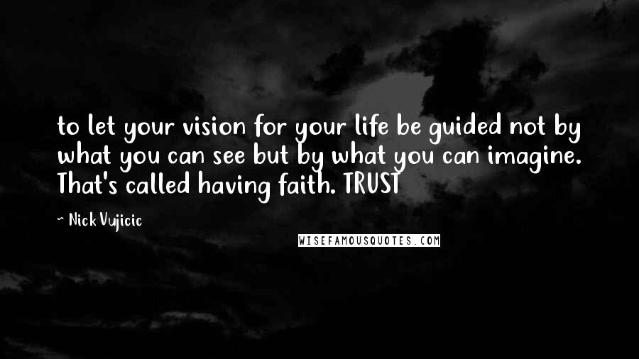 Nick Vujicic Quotes: to let your vision for your life be guided not by what you can see but by what you can imagine. That's called having faith. TRUST