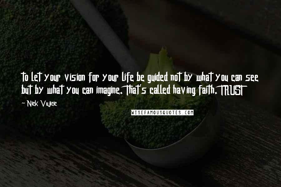 Nick Vujicic Quotes: to let your vision for your life be guided not by what you can see but by what you can imagine. That's called having faith. TRUST