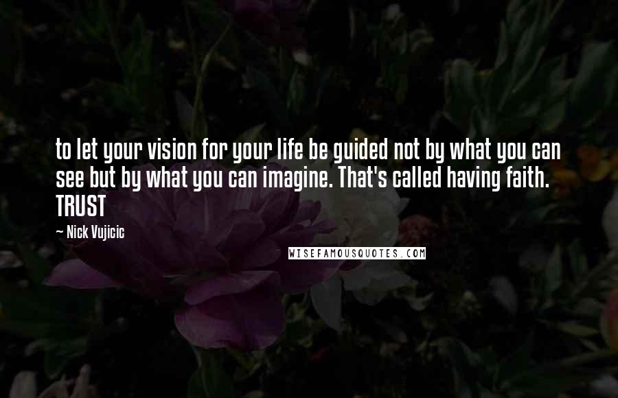 Nick Vujicic Quotes: to let your vision for your life be guided not by what you can see but by what you can imagine. That's called having faith. TRUST