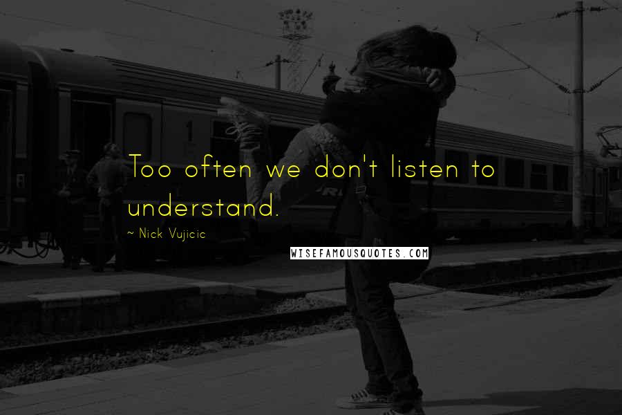 Nick Vujicic Quotes: Too often we don't listen to understand.