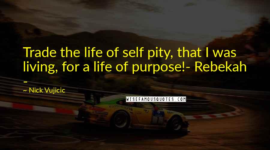 Nick Vujicic Quotes: Trade the life of self pity, that I was living, for a life of purpose!- Rebekah -